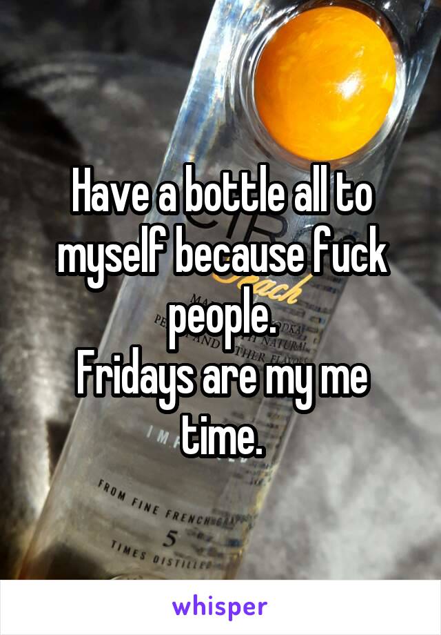 Have a bottle all to myself because fuck people.
Fridays are my me time.