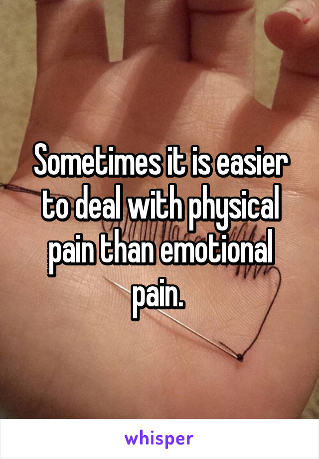 Sometimes it is easier to deal with physical pain than emotional pain. 