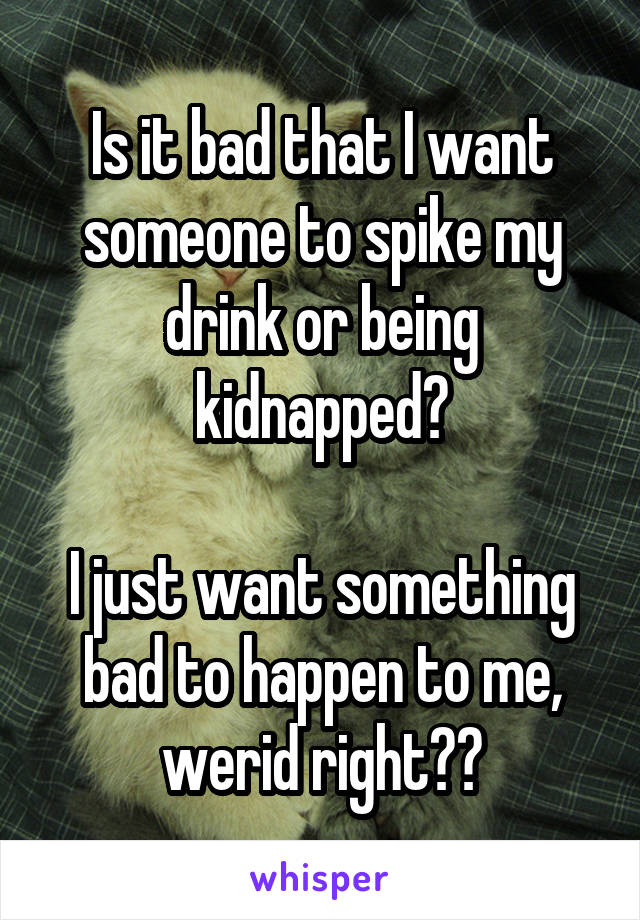 Is it bad that I want someone to spike my drink or being kidnapped?

I just want something bad to happen to me, werid right??