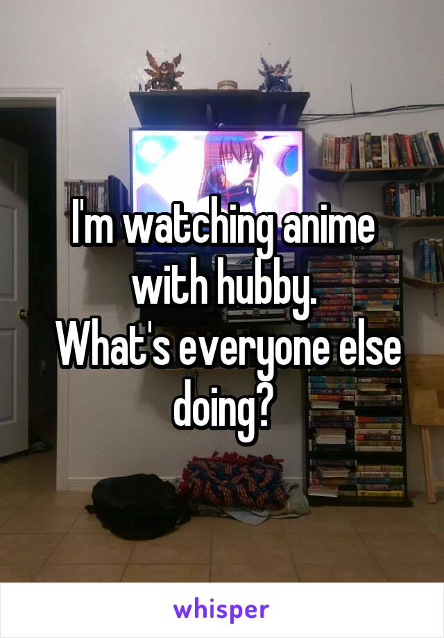 I'm watching anime with hubby.
 What's everyone else doing?