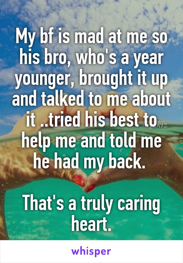My bf is mad at me so his bro, who's a year younger, brought it up and talked to me about it ..tried his best to help me and told me he had my back. 

That's a truly caring heart.