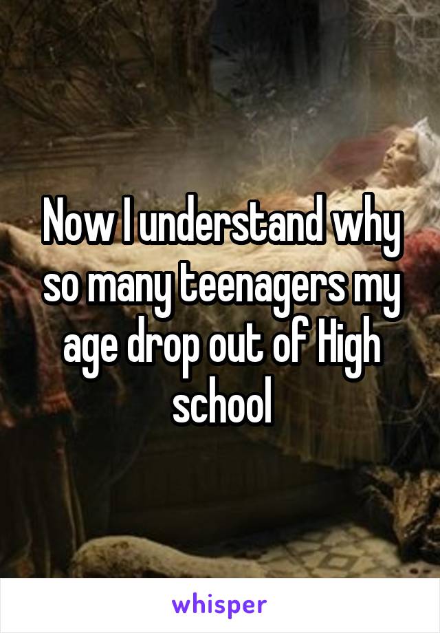 Now I understand why so many teenagers my age drop out of High school