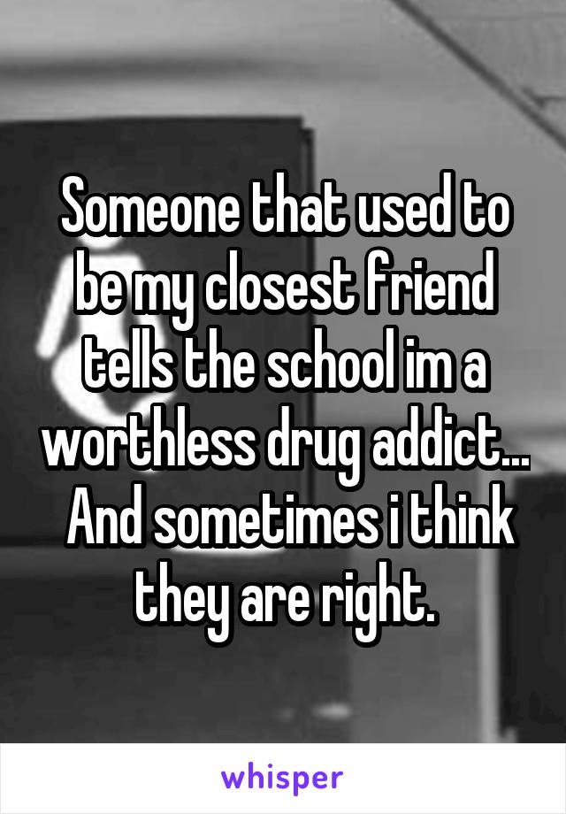 Someone that used to be my closest friend tells the school im a worthless drug addict...  And sometimes i think they are right.