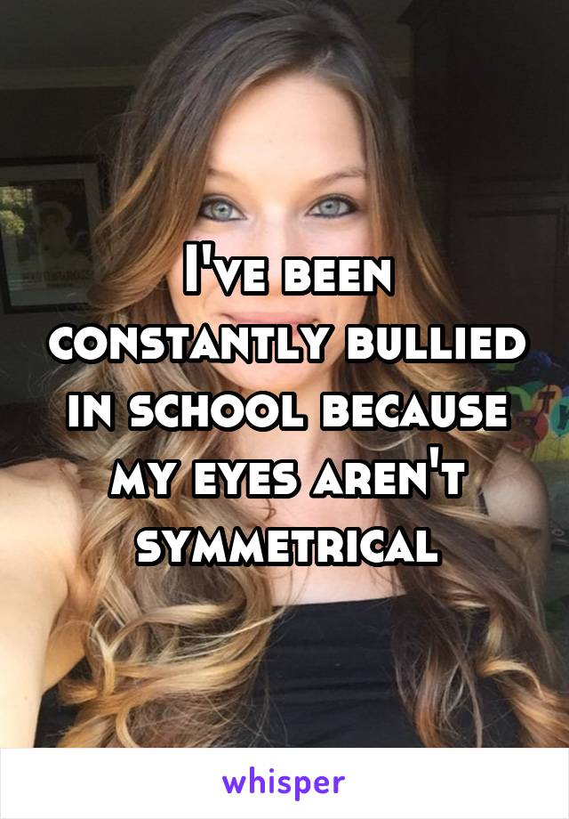 I've been constantly bullied in school because my eyes aren't symmetrical