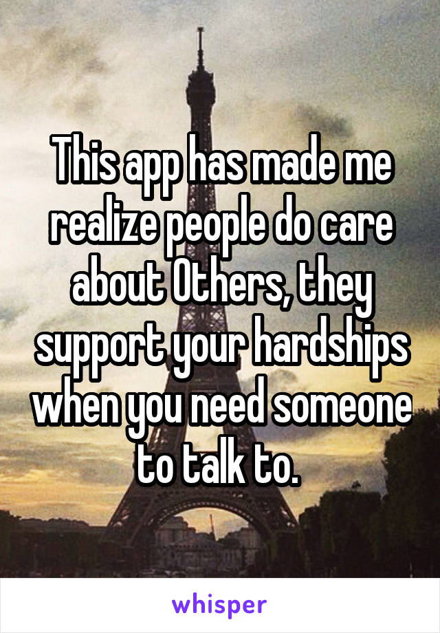 This app has made me realize people do care about Others, they support your hardships when you need someone to talk to. 