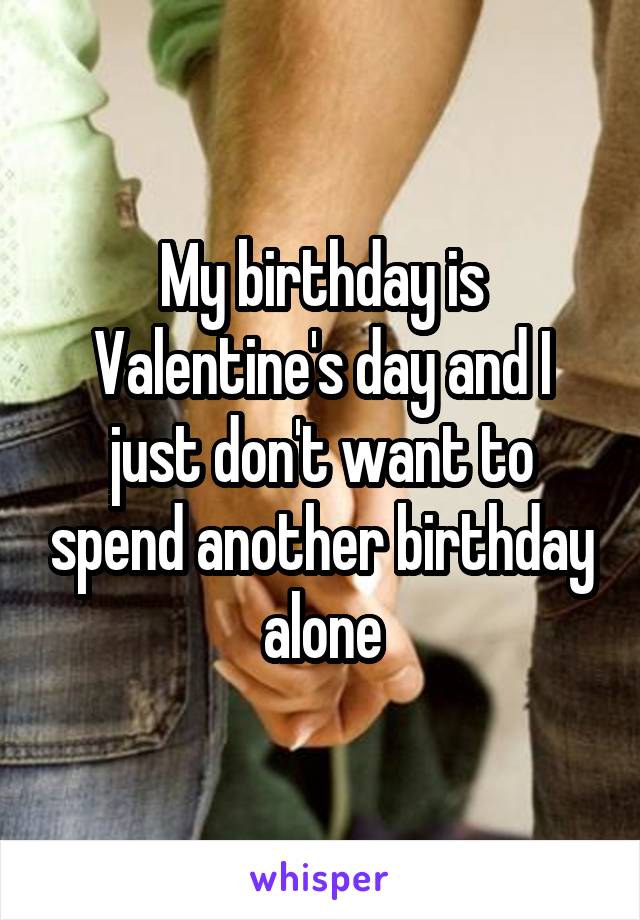 My birthday is Valentine's day and I just don't want to spend another birthday alone