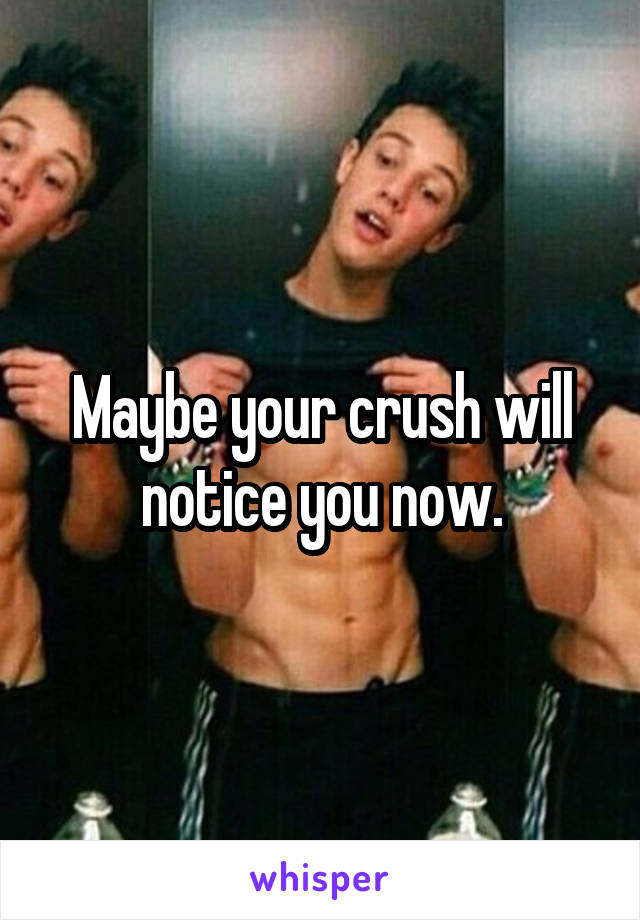 Maybe your crush will notice you now.