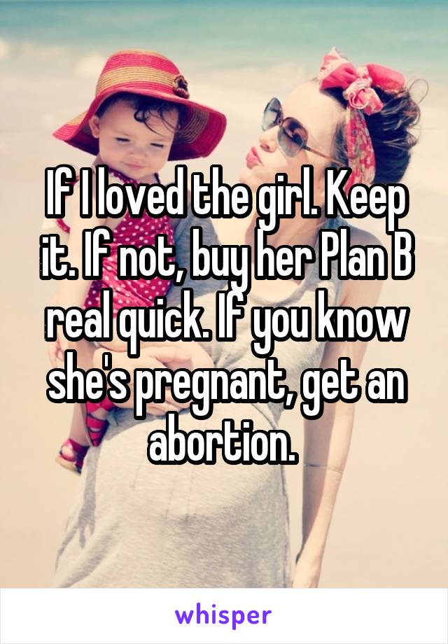 If I loved the girl. Keep it. If not, buy her Plan B real quick. If you know she's pregnant, get an abortion. 