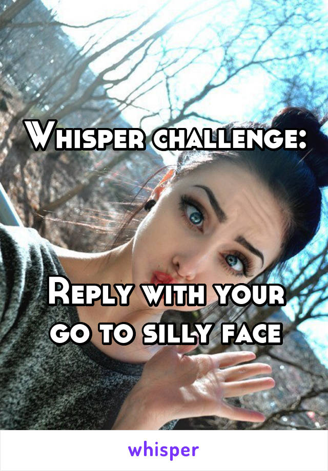 Whisper challenge:



Reply with your go to silly face