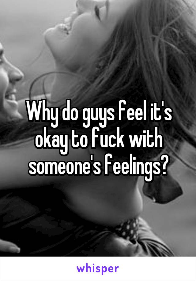 Why do guys feel it's okay to fuck with someone's feelings?