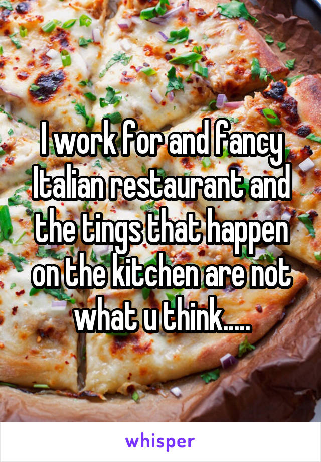 I work for and fancy Italian restaurant and the tings that happen on the kitchen are not what u think.....
