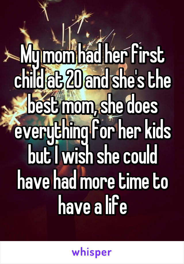 My mom had her first child at 20 and she's the best mom, she does everything for her kids but I wish she could have had more time to have a life