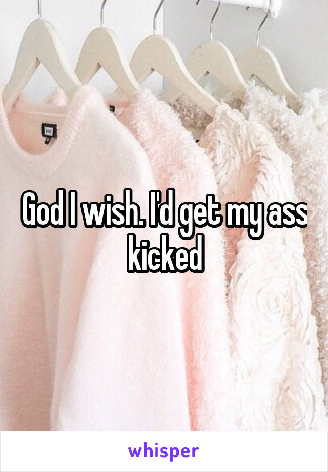 God I wish. I'd get my ass kicked