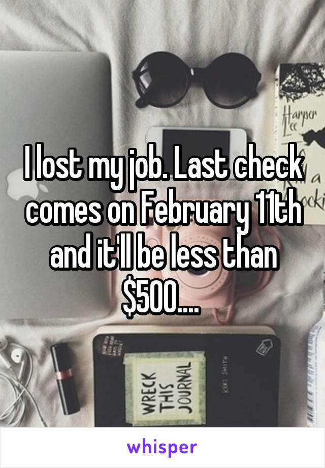 I lost my job. Last check comes on February 11th and it'll be less than $500.... 