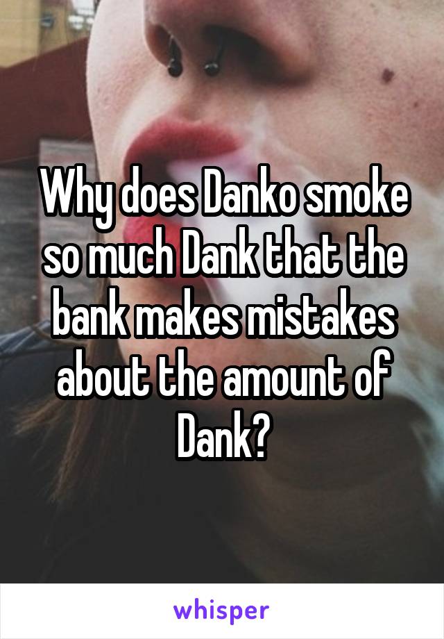 Why does Danko smoke so much Dank that the bank makes mistakes about the amount of Dank?