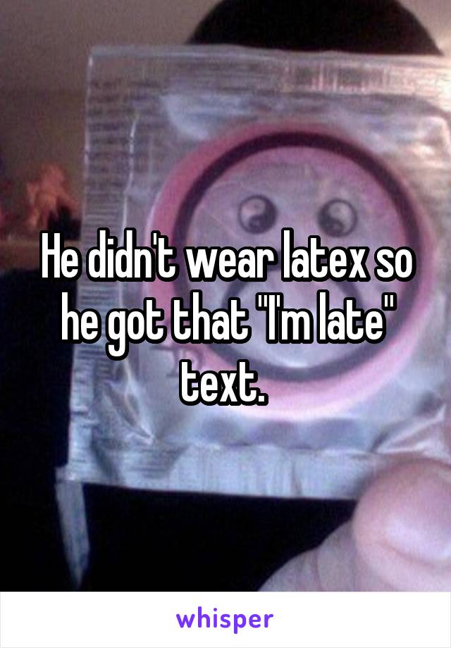 He didn't wear latex so he got that "I'm late" text. 