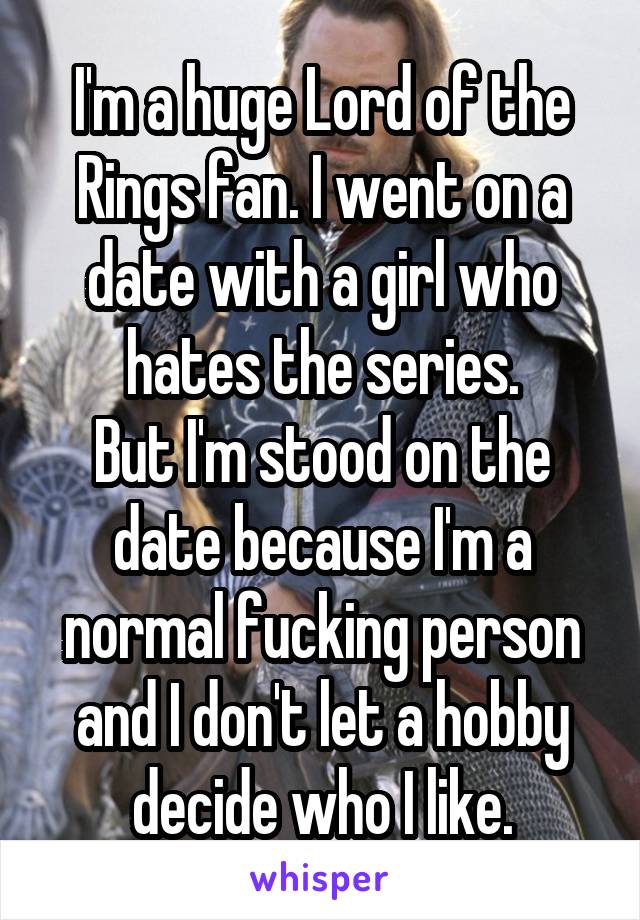 I'm a huge Lord of the Rings fan. I went on a date with a girl who hates the series.
But I'm stood on the date because I'm a normal fucking person and I don't let a hobby decide who I like.
