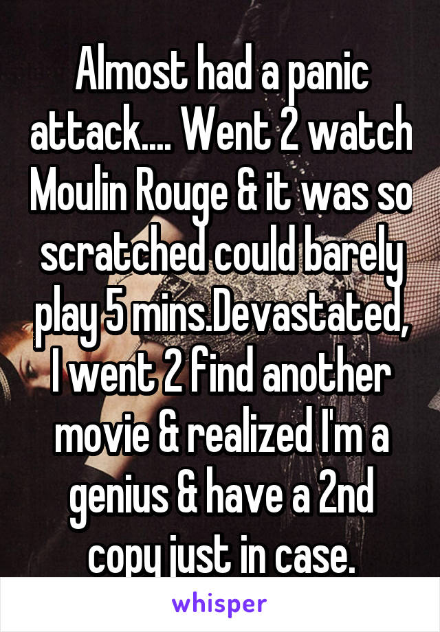 Almost had a panic attack.... Went 2 watch Moulin Rouge & it was so scratched could barely play 5 mins.Devastated, I went 2 find another movie & realized I'm a genius & have a 2nd copy just in case.