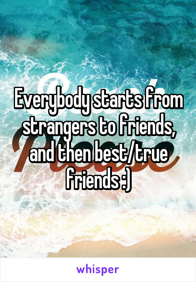 Everybody starts from strangers to friends, and then best/true friends :)