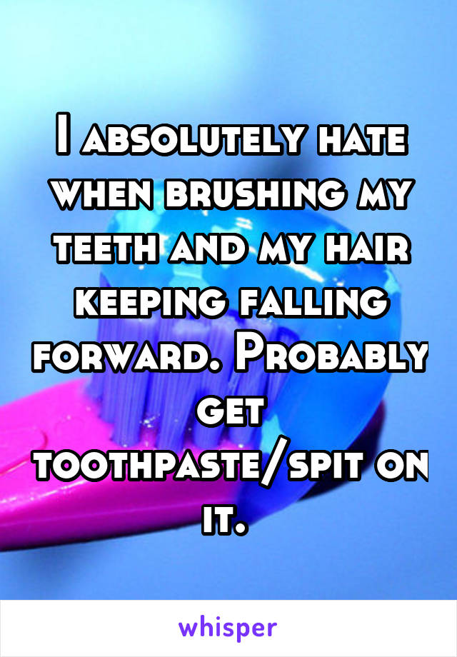 I absolutely hate when brushing my teeth and my hair keeping falling forward. Probably get toothpaste/spit on it. 