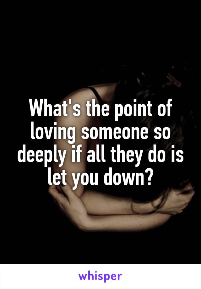 What's the point of loving someone so deeply if all they do is let you down?