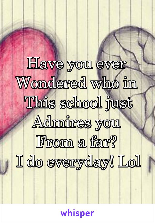 Have you ever 
Wondered who in 
This school just
Admires you 
From a far? 
I do everyday! Lol