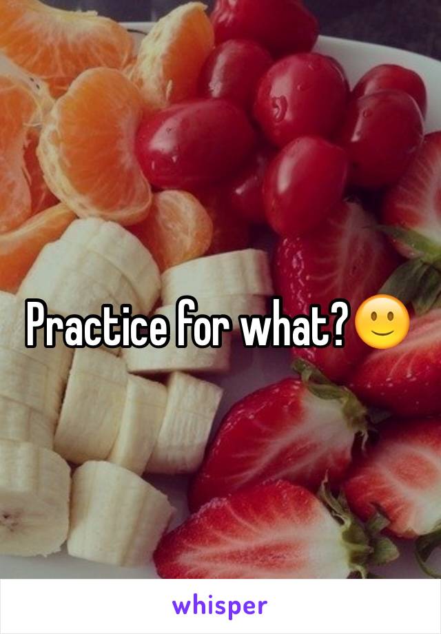 Practice for what?🙂