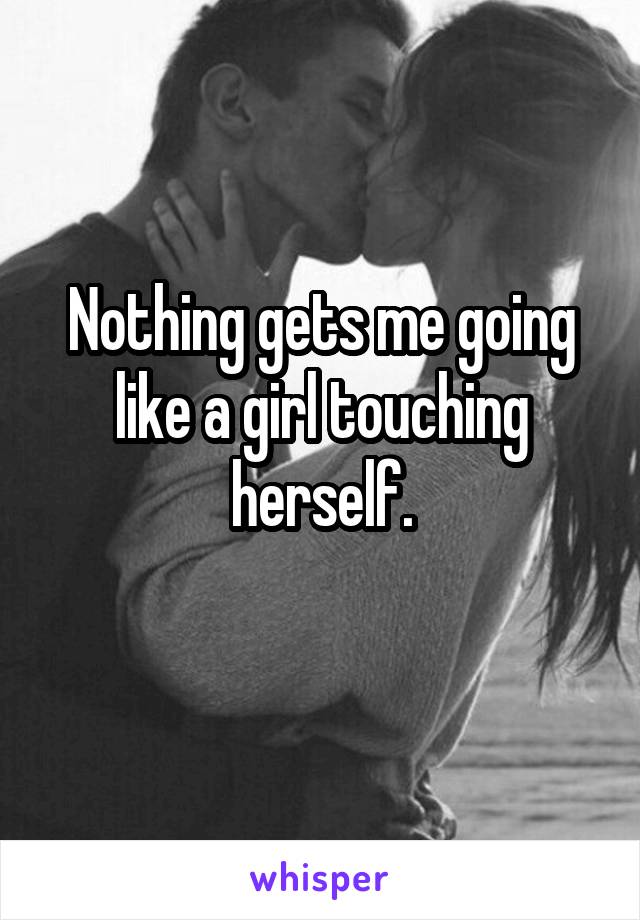 Nothing gets me going like a girl touching herself.
