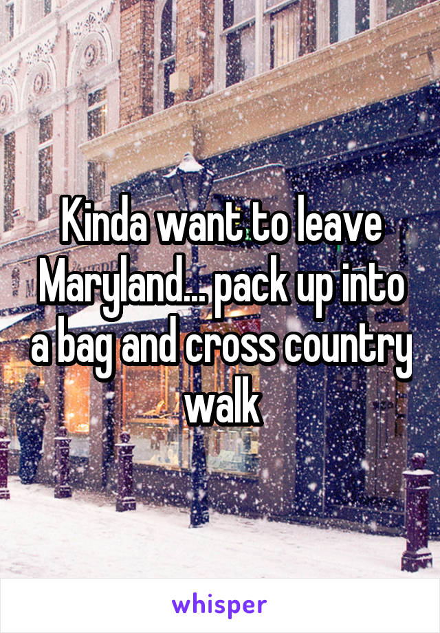 Kinda want to leave Maryland... pack up into a bag and cross country walk