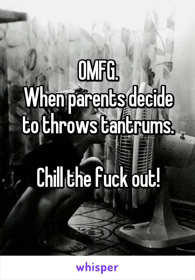 OMFG.
When parents decide to throws tantrums.

Chill the fuck out!
