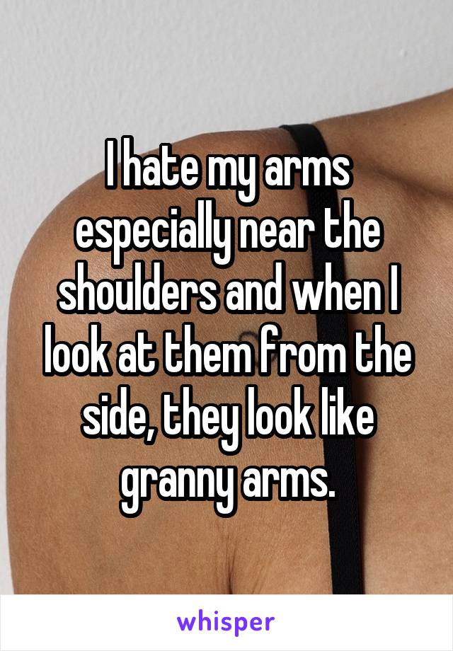 I hate my arms especially near the shoulders and when I look at them from the side, they look like granny arms.