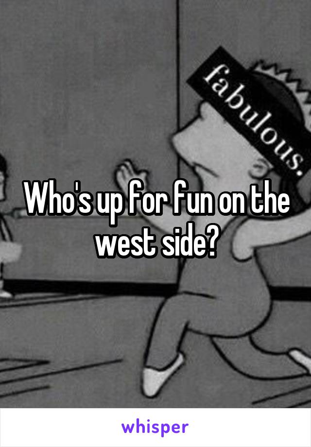 Who's up for fun on the west side?