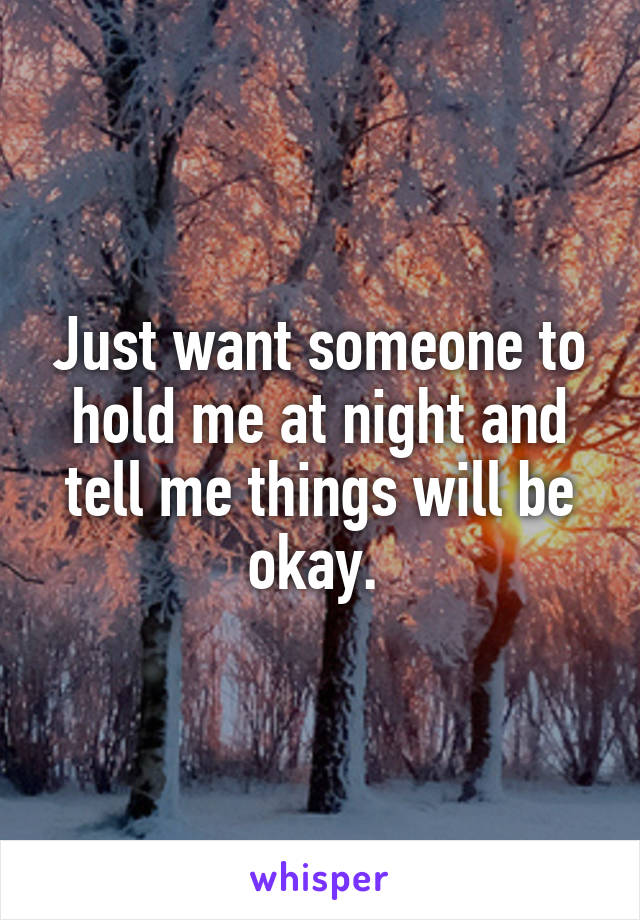 Just want someone to hold me at night and tell me things will be okay. 
