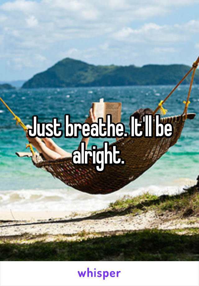 Just breathe. It'll be alright. 