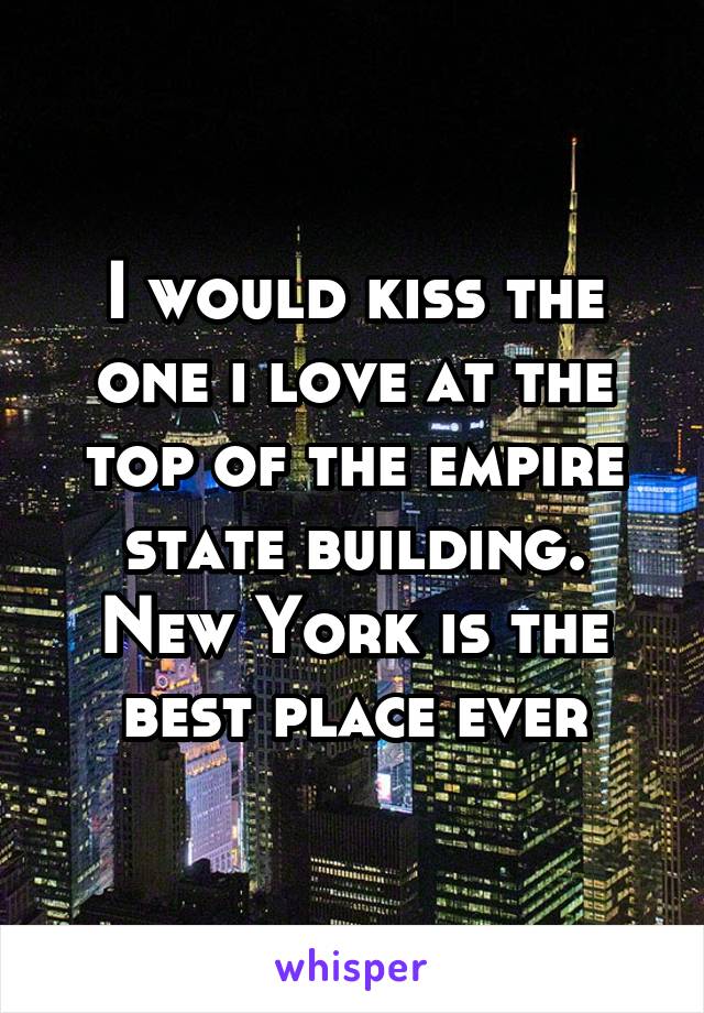 I would kiss the one i love at the top of the empire state building. New York is the best place ever