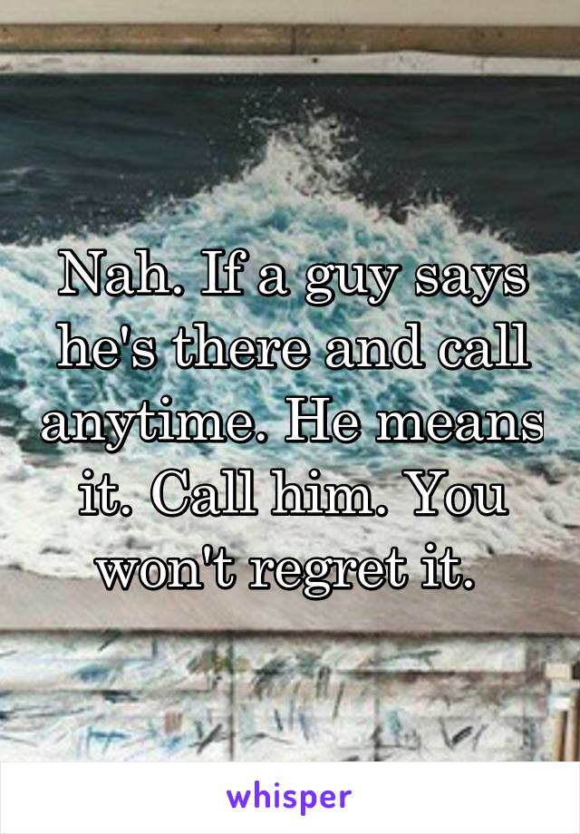 Nah. If a guy says he's there and call anytime. He means it. Call him. You won't regret it. 