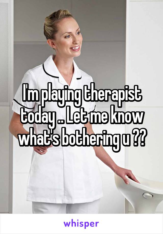 I'm playing therapist today .. Let me know what's bothering u ??