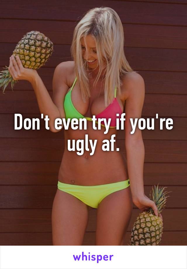 Don't even try if you're ugly af.