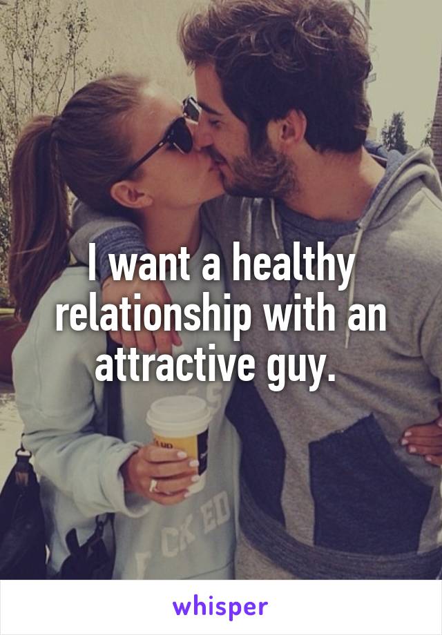 I want a healthy relationship with an attractive guy. 