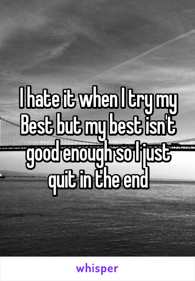 I hate it when I try my Best but my best isn't good enough so I just quit in the end