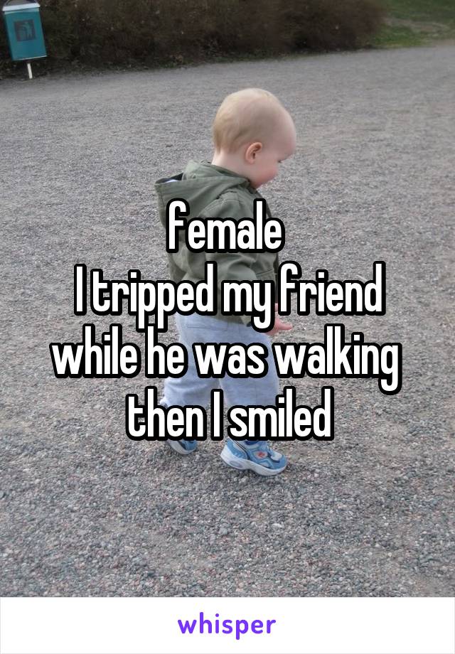 female 
I tripped my friend while he was walking 
then I smiled