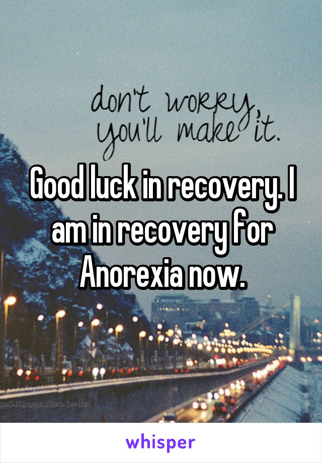 Good luck in recovery. I am in recovery for Anorexia now.