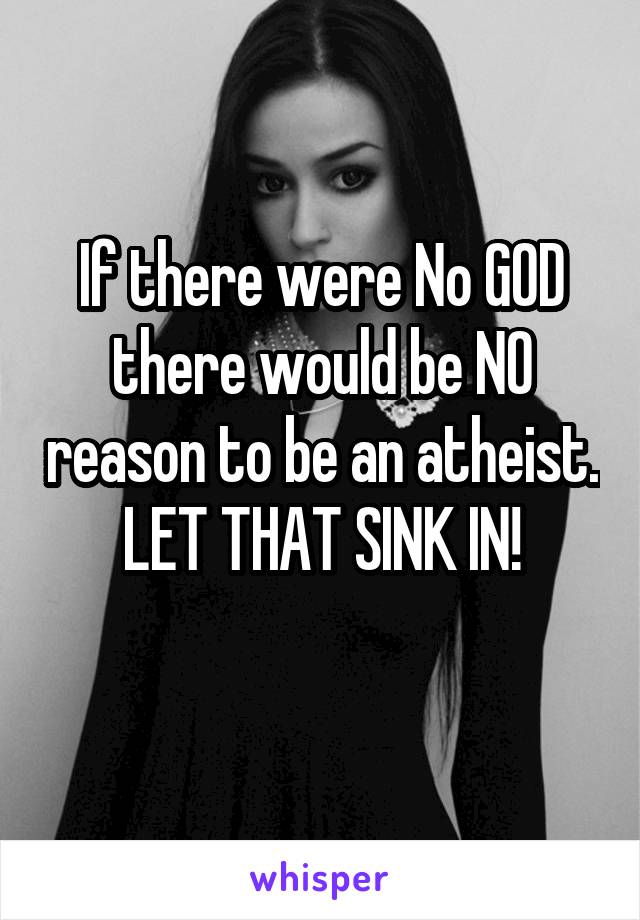 If there were No GOD there would be NO reason to be an atheist.
LET THAT SINK IN!
