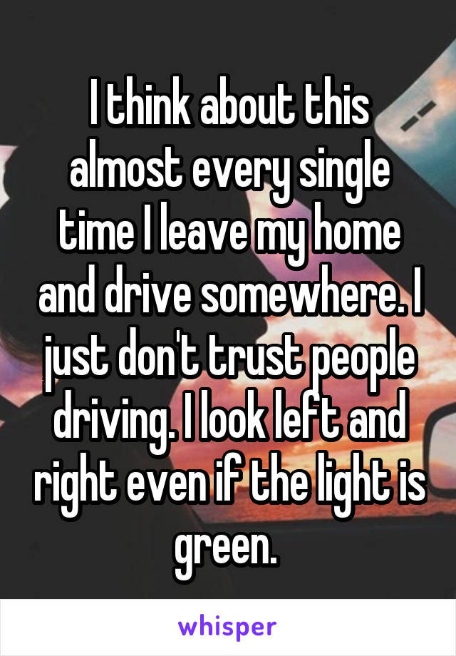 I think about this almost every single time I leave my home and drive somewhere. I just don't trust people driving. I look left and right even if the light is green. 