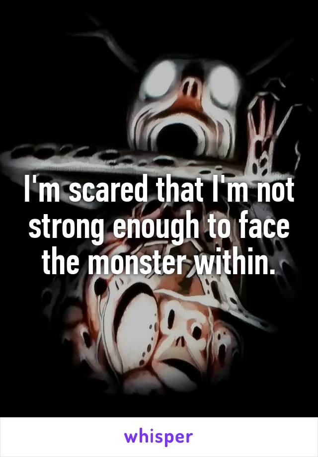 I'm scared that I'm not strong enough to face the monster within.