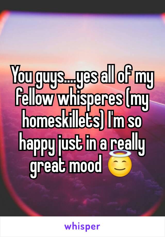 You guys....yes all of my fellow whisperes (my homeskillets) I'm so happy just in a really great mood 😇