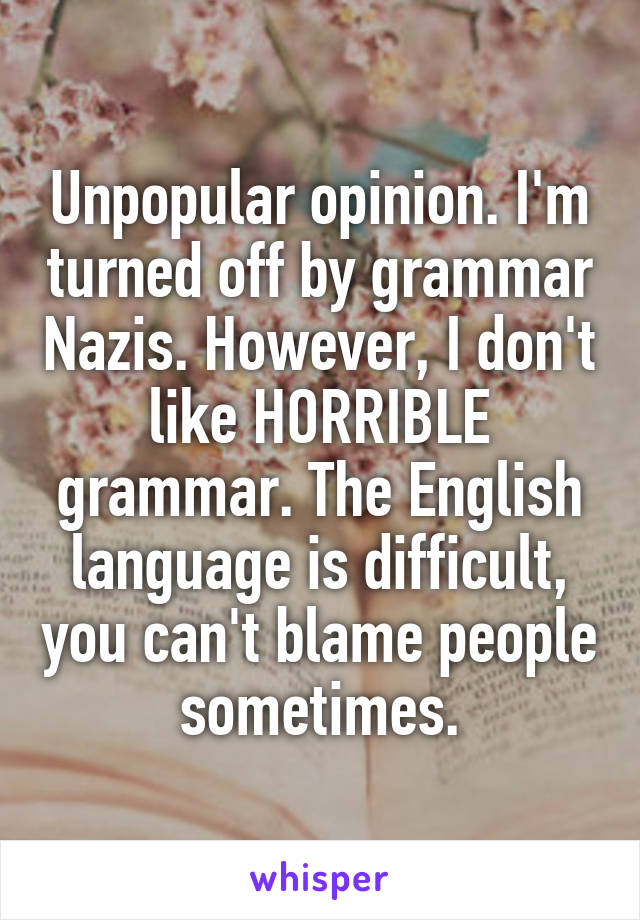 Unpopular opinion. I'm turned off by grammar Nazis. However, I don't like HORRIBLE grammar. The English language is difficult, you can't blame people sometimes.