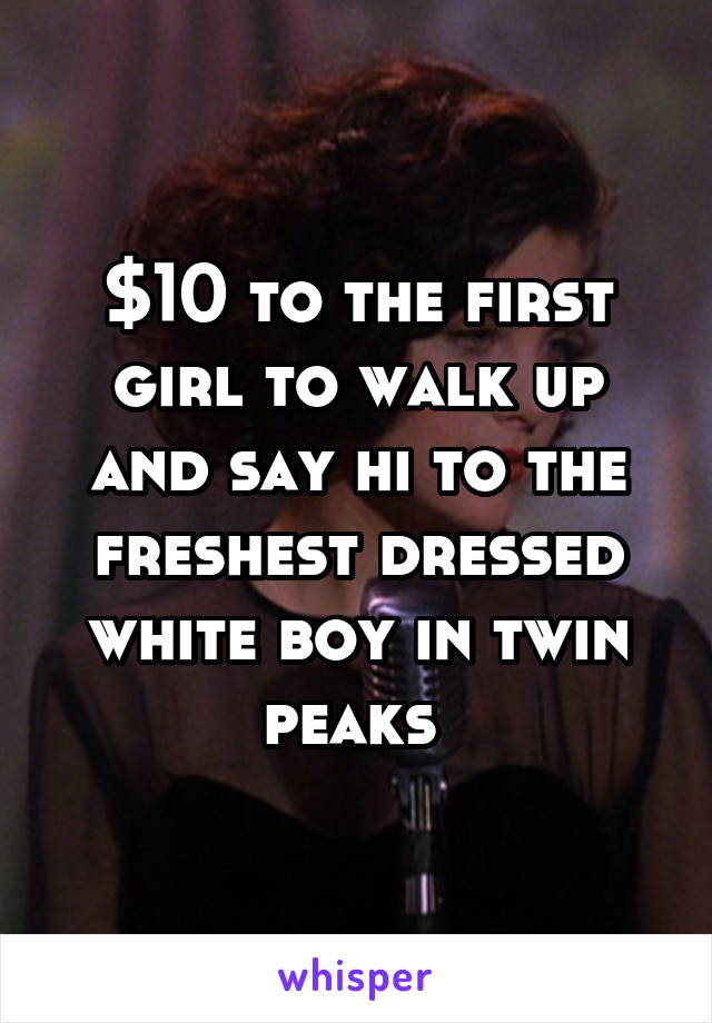 $10 to the first girl to walk up and say hi to the freshest dressed white boy in twin peaks 