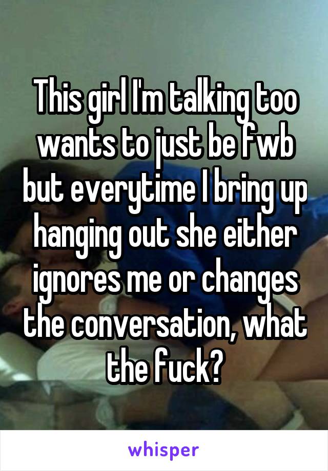 This girl I'm talking too wants to just be fwb but everytime I bring up hanging out she either ignores me or changes the conversation, what the fuck?