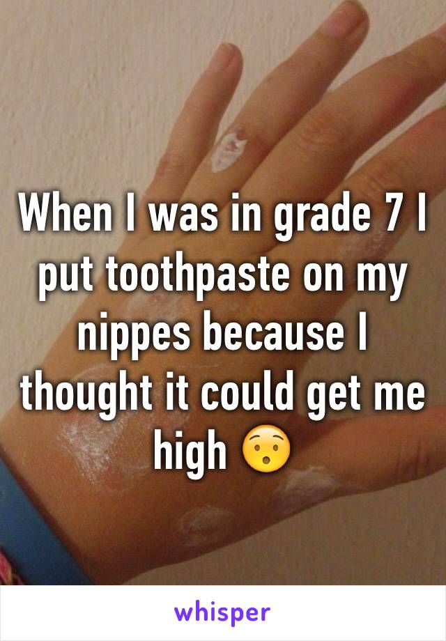 When I was in grade 7 I put toothpaste on my nippes because I thought it could get me high 😯